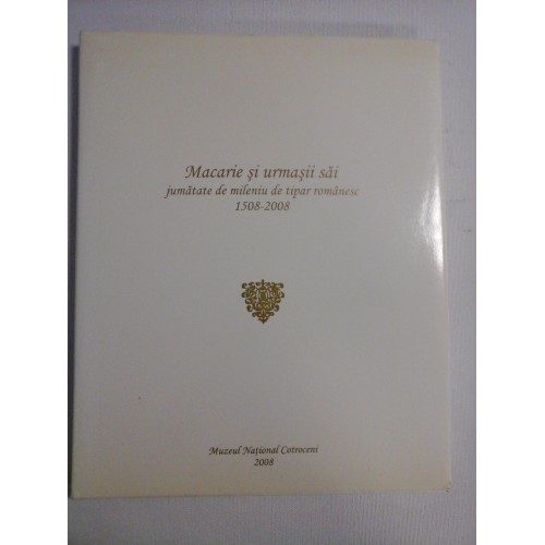 MACARIE SI URMASII SAI jumatate de mileniu de tipar romanesc 1508-2008 - Muzeul National Cotroceni, 2008 MACARIE SI URMASII SAI jumatate de mileniu de tipar romanesc 1508-2008 - Muzeul National Cotroceni, 2008